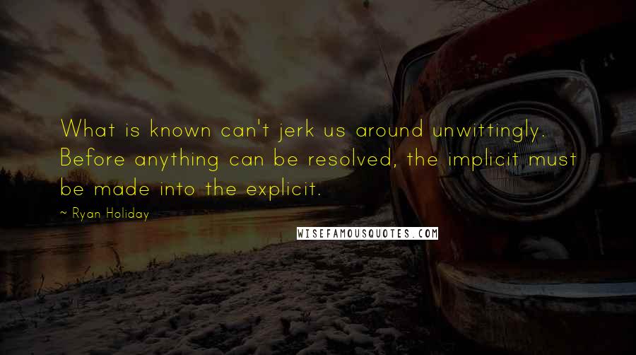 Ryan Holiday Quotes: What is known can't jerk us around unwittingly. Before anything can be resolved, the implicit must be made into the explicit.