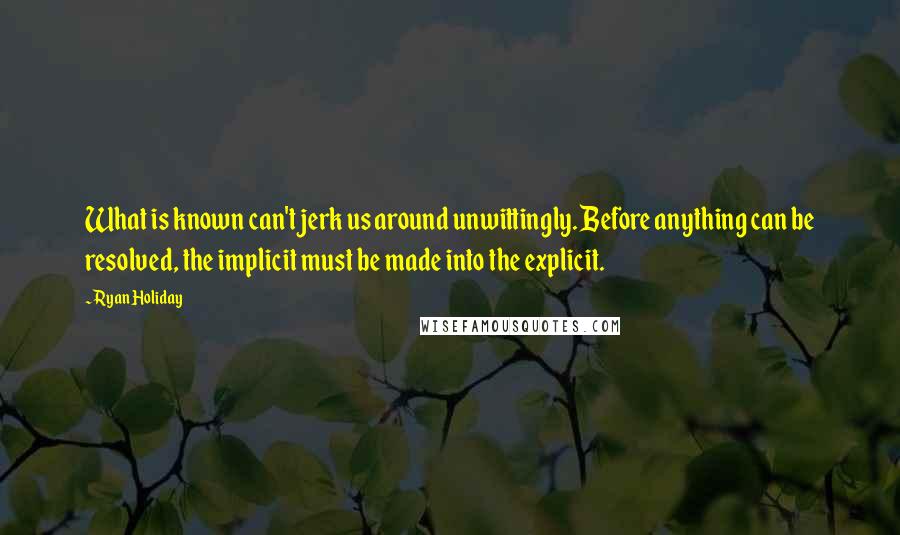 Ryan Holiday Quotes: What is known can't jerk us around unwittingly. Before anything can be resolved, the implicit must be made into the explicit.