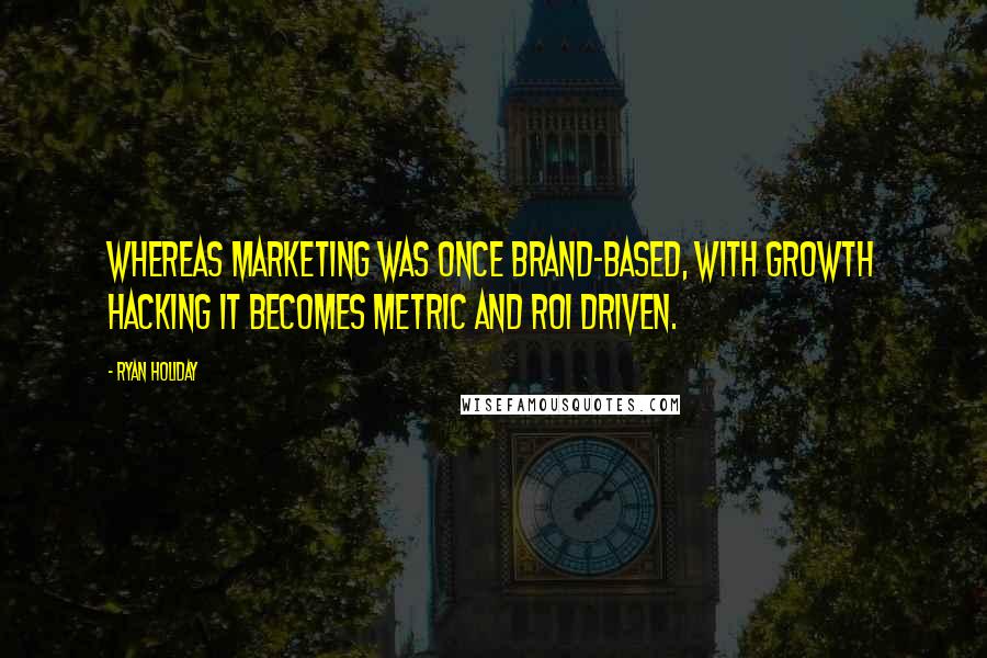 Ryan Holiday Quotes: Whereas marketing was once brand-based, with growth hacking it becomes metric and ROI driven.