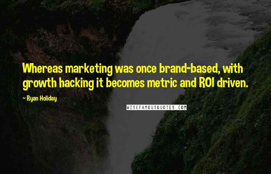 Ryan Holiday Quotes: Whereas marketing was once brand-based, with growth hacking it becomes metric and ROI driven.