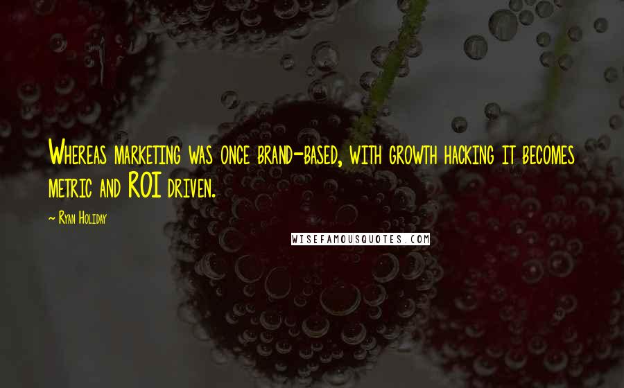 Ryan Holiday Quotes: Whereas marketing was once brand-based, with growth hacking it becomes metric and ROI driven.