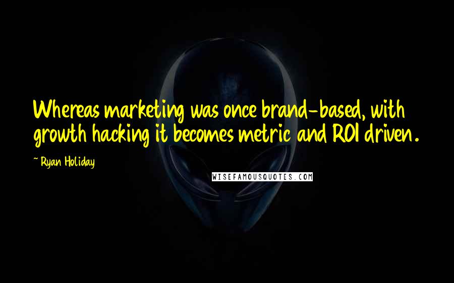 Ryan Holiday Quotes: Whereas marketing was once brand-based, with growth hacking it becomes metric and ROI driven.