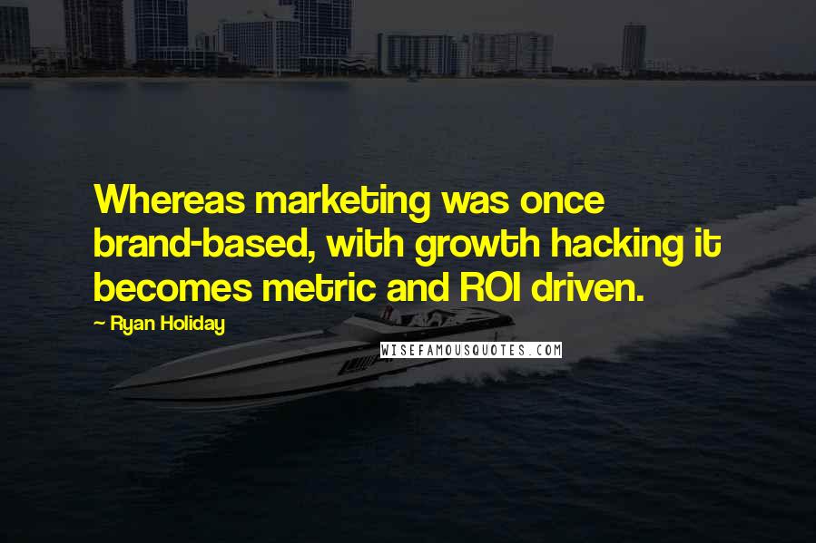 Ryan Holiday Quotes: Whereas marketing was once brand-based, with growth hacking it becomes metric and ROI driven.