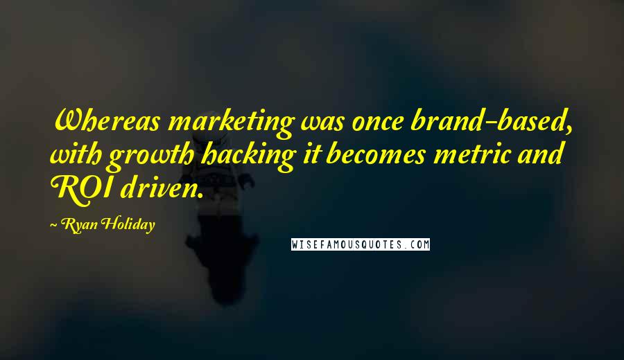 Ryan Holiday Quotes: Whereas marketing was once brand-based, with growth hacking it becomes metric and ROI driven.