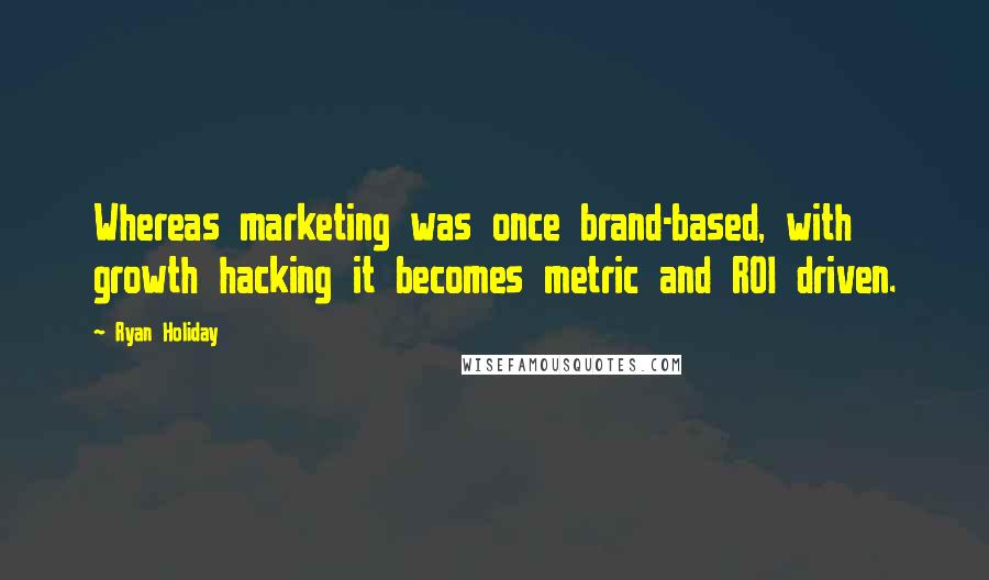 Ryan Holiday Quotes: Whereas marketing was once brand-based, with growth hacking it becomes metric and ROI driven.