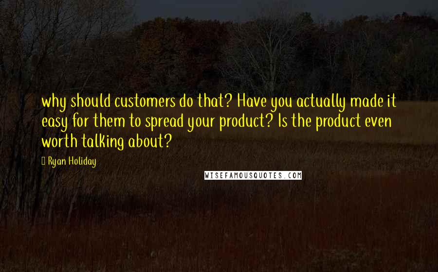 Ryan Holiday Quotes: why should customers do that? Have you actually made it easy for them to spread your product? Is the product even worth talking about?