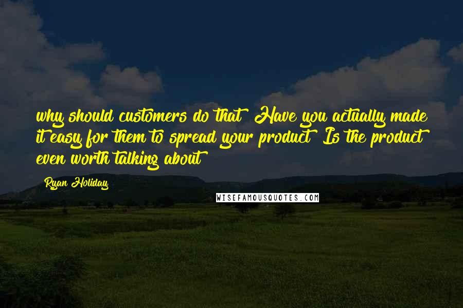 Ryan Holiday Quotes: why should customers do that? Have you actually made it easy for them to spread your product? Is the product even worth talking about?