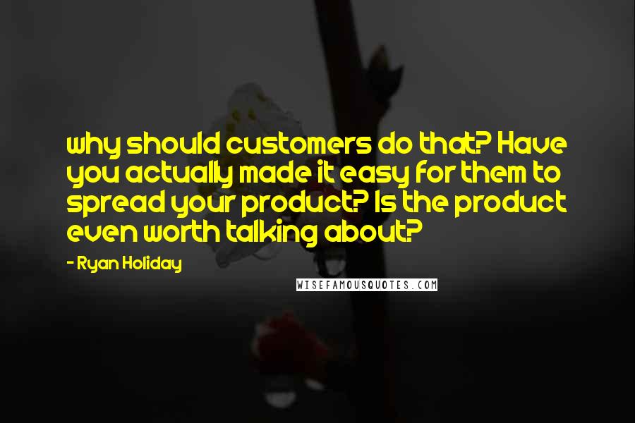 Ryan Holiday Quotes: why should customers do that? Have you actually made it easy for them to spread your product? Is the product even worth talking about?