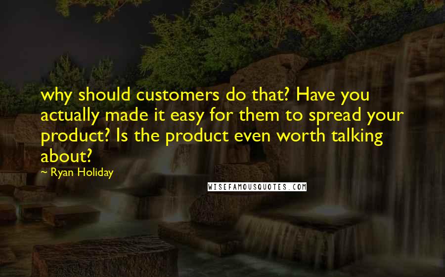 Ryan Holiday Quotes: why should customers do that? Have you actually made it easy for them to spread your product? Is the product even worth talking about?