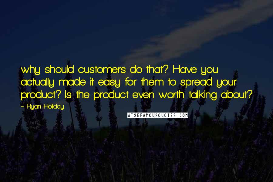 Ryan Holiday Quotes: why should customers do that? Have you actually made it easy for them to spread your product? Is the product even worth talking about?