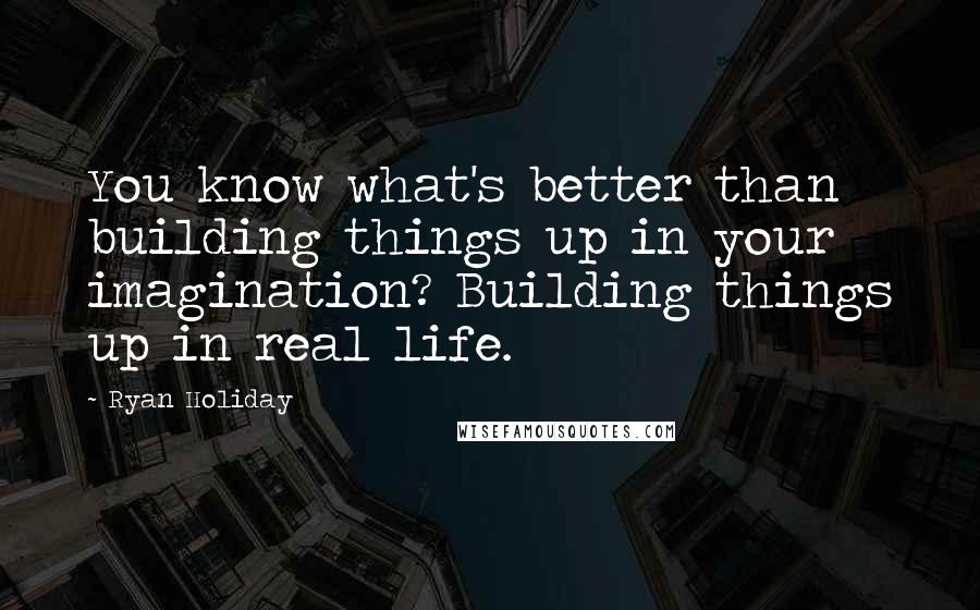 Ryan Holiday Quotes: You know what's better than building things up in your imagination? Building things up in real life.