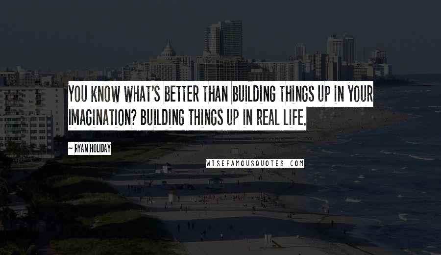Ryan Holiday Quotes: You know what's better than building things up in your imagination? Building things up in real life.