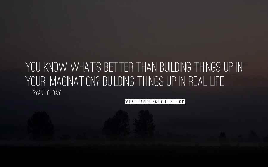 Ryan Holiday Quotes: You know what's better than building things up in your imagination? Building things up in real life.