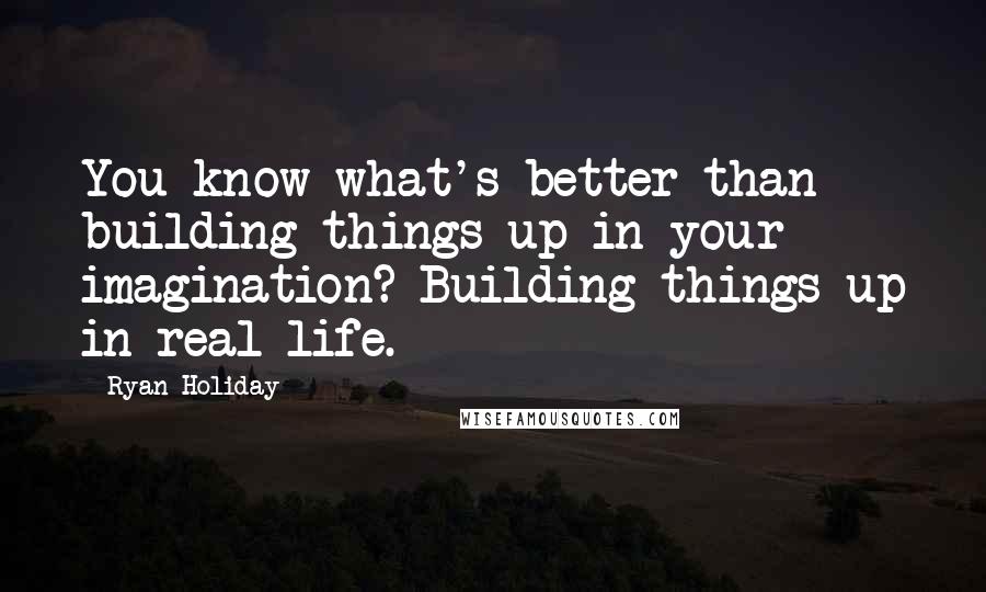 Ryan Holiday Quotes: You know what's better than building things up in your imagination? Building things up in real life.