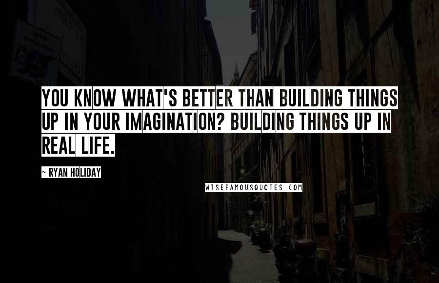 Ryan Holiday Quotes: You know what's better than building things up in your imagination? Building things up in real life.