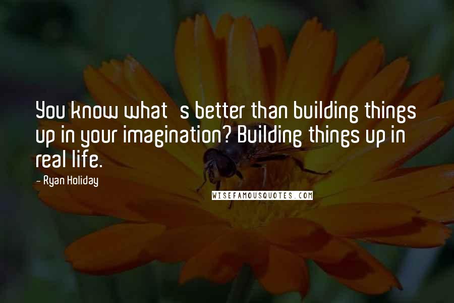 Ryan Holiday Quotes: You know what's better than building things up in your imagination? Building things up in real life.