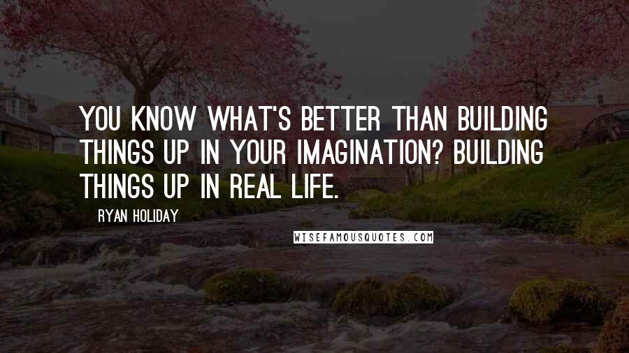 Ryan Holiday Quotes: You know what's better than building things up in your imagination? Building things up in real life.