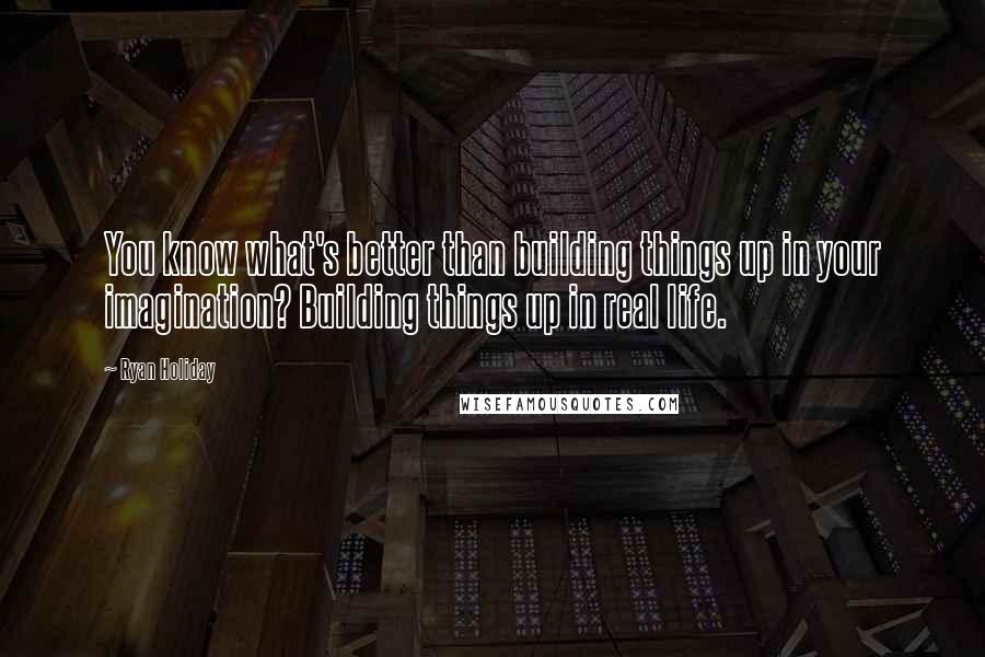 Ryan Holiday Quotes: You know what's better than building things up in your imagination? Building things up in real life.