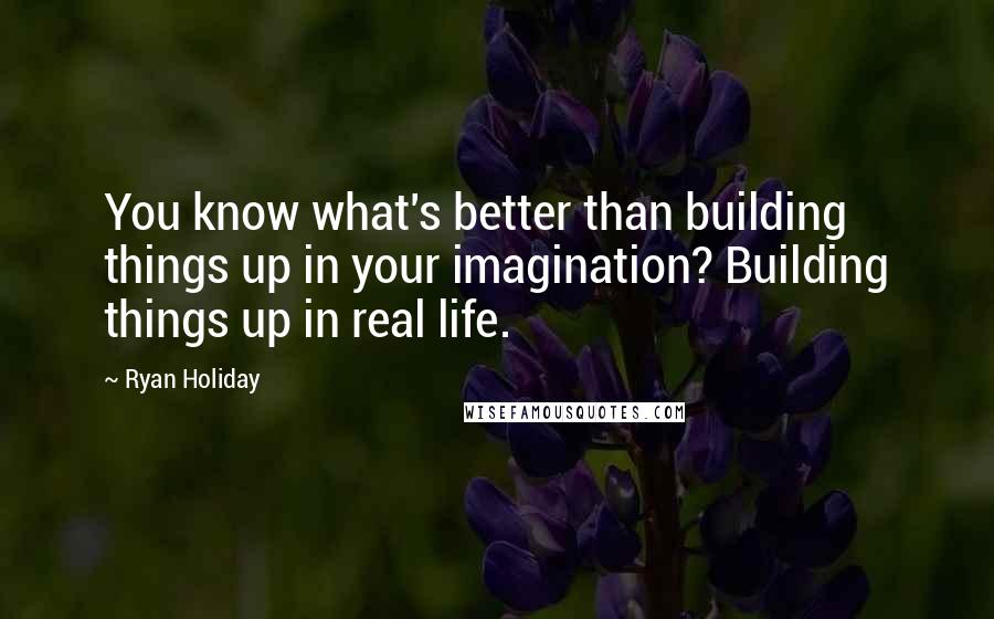 Ryan Holiday Quotes: You know what's better than building things up in your imagination? Building things up in real life.