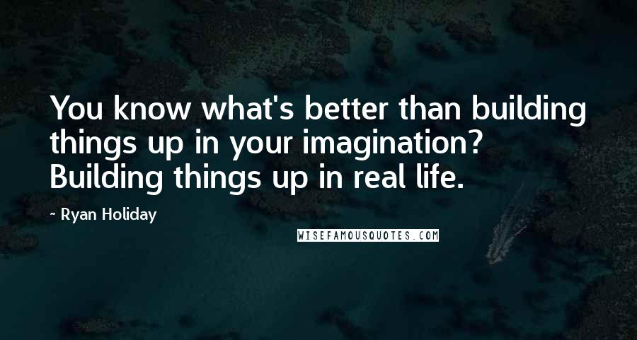 Ryan Holiday Quotes: You know what's better than building things up in your imagination? Building things up in real life.