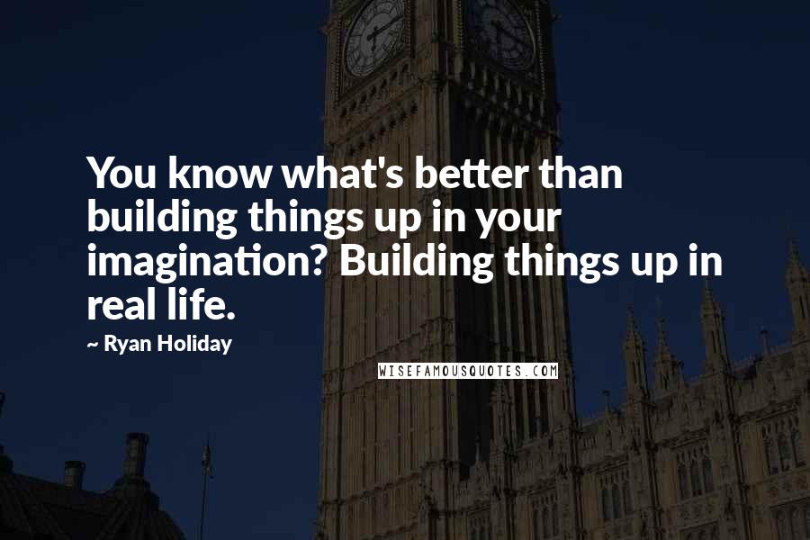 Ryan Holiday Quotes: You know what's better than building things up in your imagination? Building things up in real life.