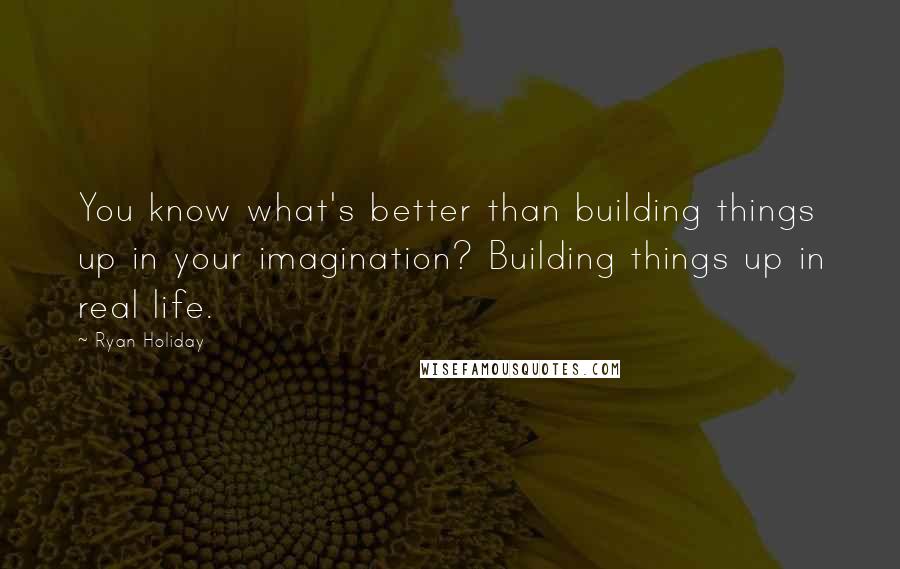 Ryan Holiday Quotes: You know what's better than building things up in your imagination? Building things up in real life.