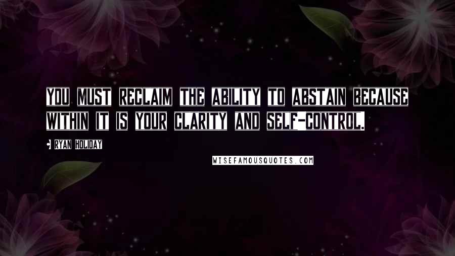 Ryan Holiday Quotes: you must reclaim the ability to abstain because within it is your clarity and self-control.