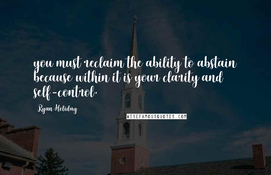 Ryan Holiday Quotes: you must reclaim the ability to abstain because within it is your clarity and self-control.