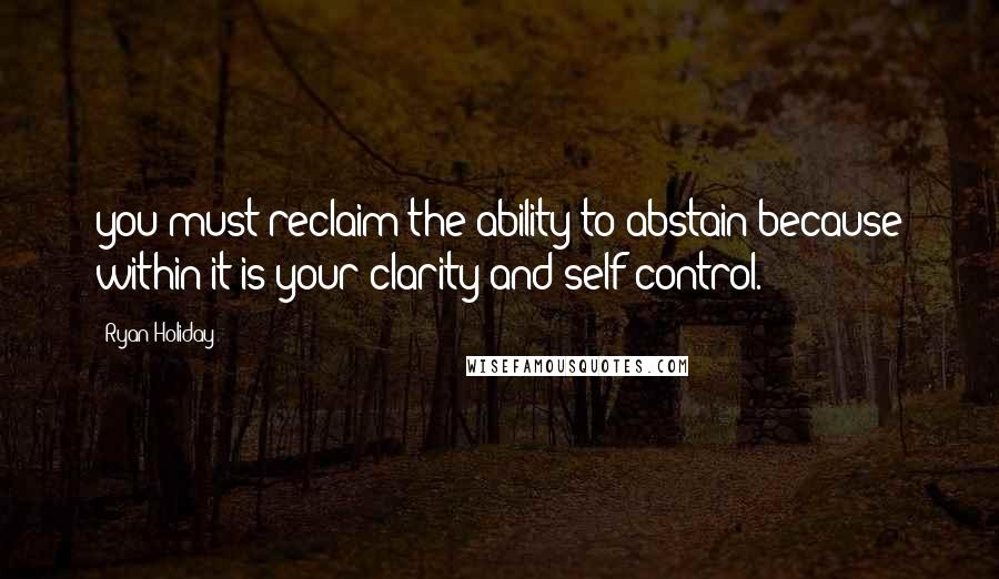 Ryan Holiday Quotes: you must reclaim the ability to abstain because within it is your clarity and self-control.