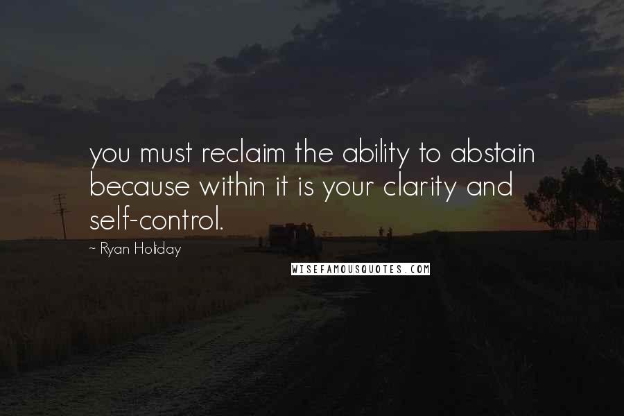 Ryan Holiday Quotes: you must reclaim the ability to abstain because within it is your clarity and self-control.