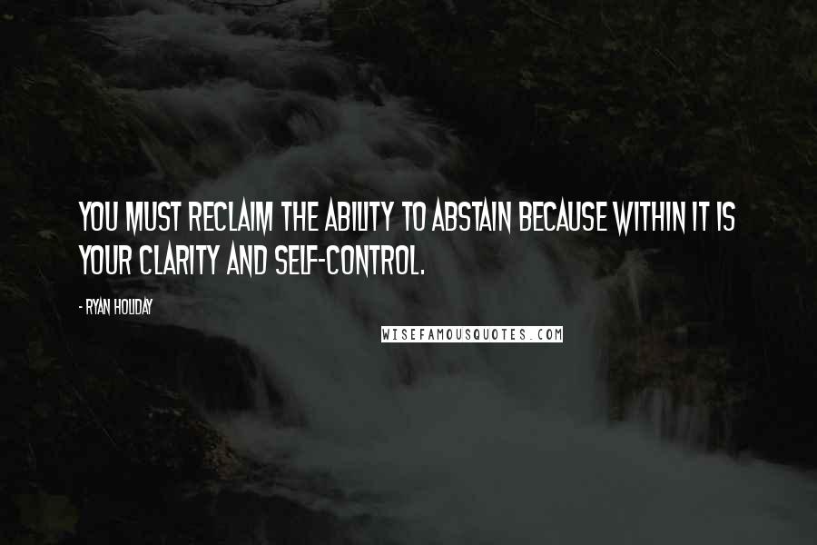 Ryan Holiday Quotes: you must reclaim the ability to abstain because within it is your clarity and self-control.