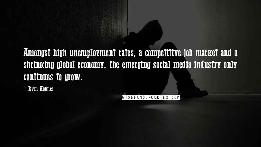 Ryan Holmes Quotes: Amongst high unemployment rates, a competitive job market and a shrinking global economy, the emerging social media industry only continues to grow.