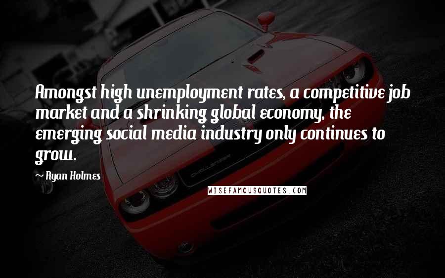 Ryan Holmes Quotes: Amongst high unemployment rates, a competitive job market and a shrinking global economy, the emerging social media industry only continues to grow.