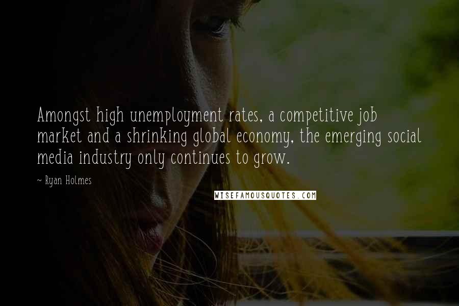 Ryan Holmes Quotes: Amongst high unemployment rates, a competitive job market and a shrinking global economy, the emerging social media industry only continues to grow.