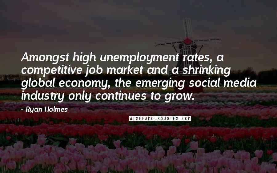 Ryan Holmes Quotes: Amongst high unemployment rates, a competitive job market and a shrinking global economy, the emerging social media industry only continues to grow.