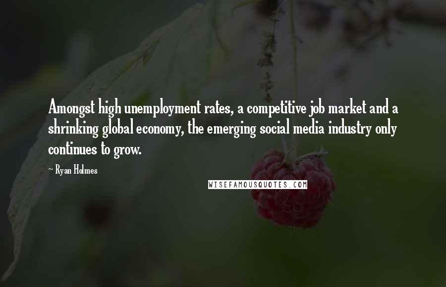 Ryan Holmes Quotes: Amongst high unemployment rates, a competitive job market and a shrinking global economy, the emerging social media industry only continues to grow.