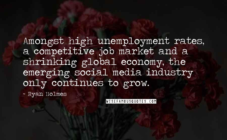 Ryan Holmes Quotes: Amongst high unemployment rates, a competitive job market and a shrinking global economy, the emerging social media industry only continues to grow.