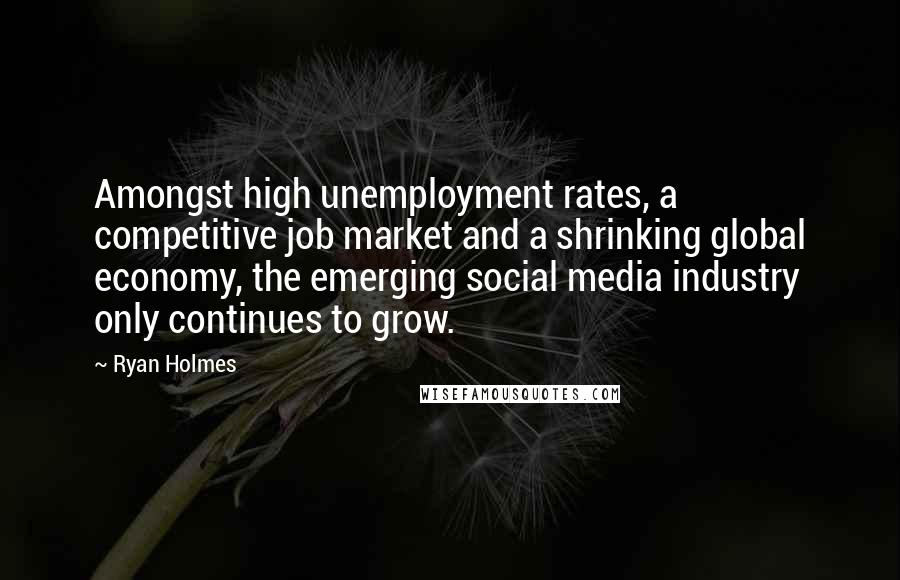 Ryan Holmes Quotes: Amongst high unemployment rates, a competitive job market and a shrinking global economy, the emerging social media industry only continues to grow.