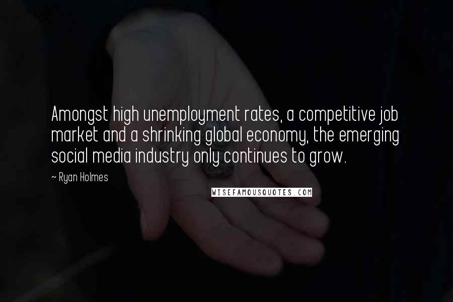 Ryan Holmes Quotes: Amongst high unemployment rates, a competitive job market and a shrinking global economy, the emerging social media industry only continues to grow.