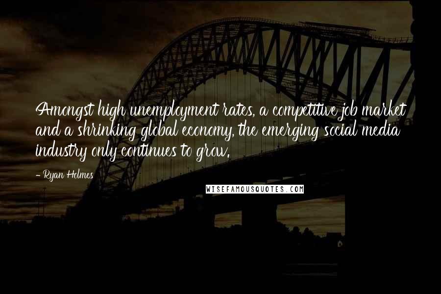 Ryan Holmes Quotes: Amongst high unemployment rates, a competitive job market and a shrinking global economy, the emerging social media industry only continues to grow.