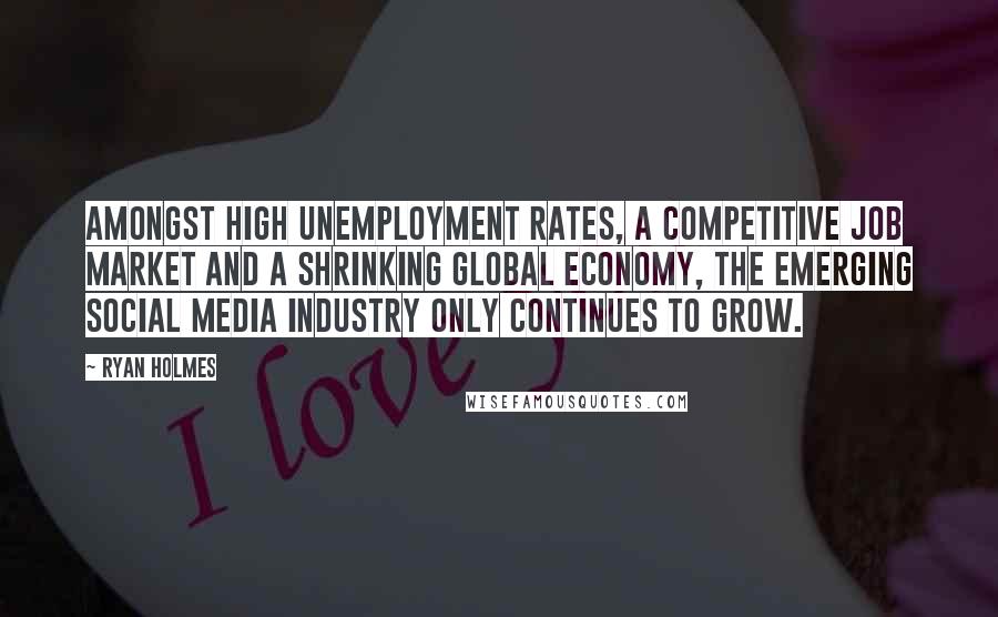 Ryan Holmes Quotes: Amongst high unemployment rates, a competitive job market and a shrinking global economy, the emerging social media industry only continues to grow.