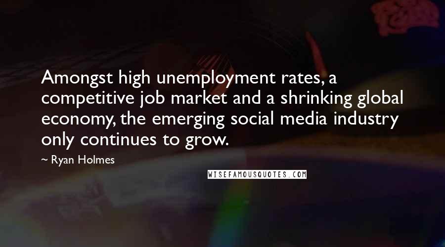 Ryan Holmes Quotes: Amongst high unemployment rates, a competitive job market and a shrinking global economy, the emerging social media industry only continues to grow.