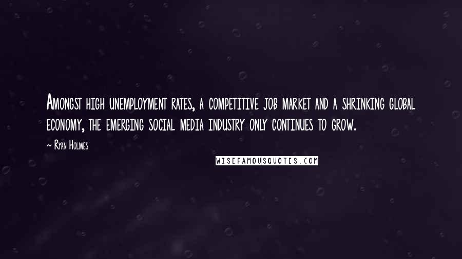 Ryan Holmes Quotes: Amongst high unemployment rates, a competitive job market and a shrinking global economy, the emerging social media industry only continues to grow.