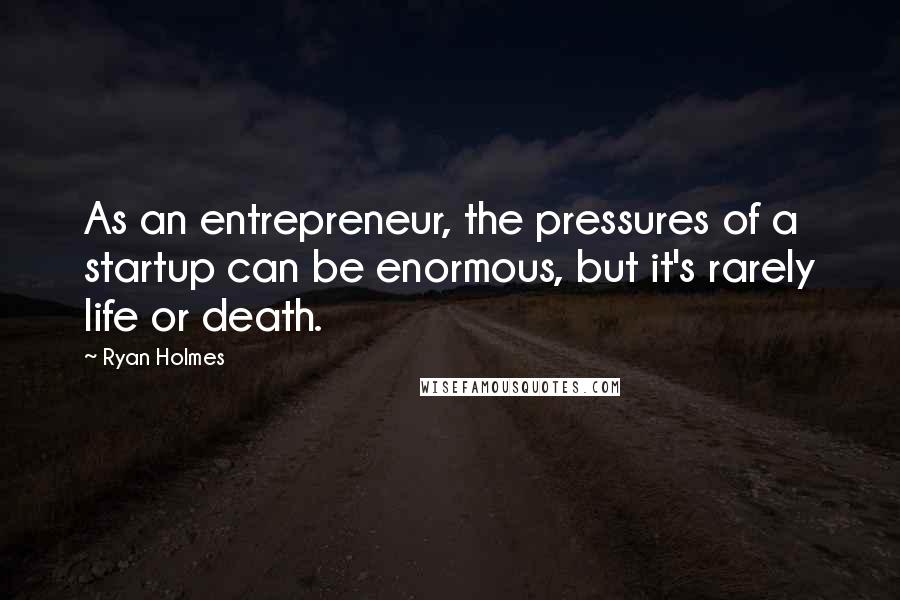 Ryan Holmes Quotes: As an entrepreneur, the pressures of a startup can be enormous, but it's rarely life or death.