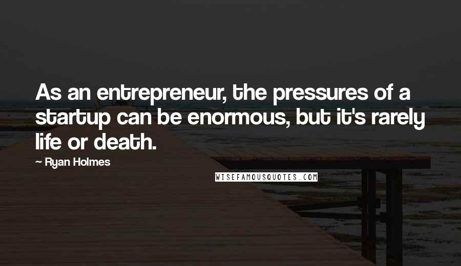 Ryan Holmes Quotes: As an entrepreneur, the pressures of a startup can be enormous, but it's rarely life or death.