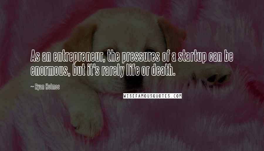 Ryan Holmes Quotes: As an entrepreneur, the pressures of a startup can be enormous, but it's rarely life or death.