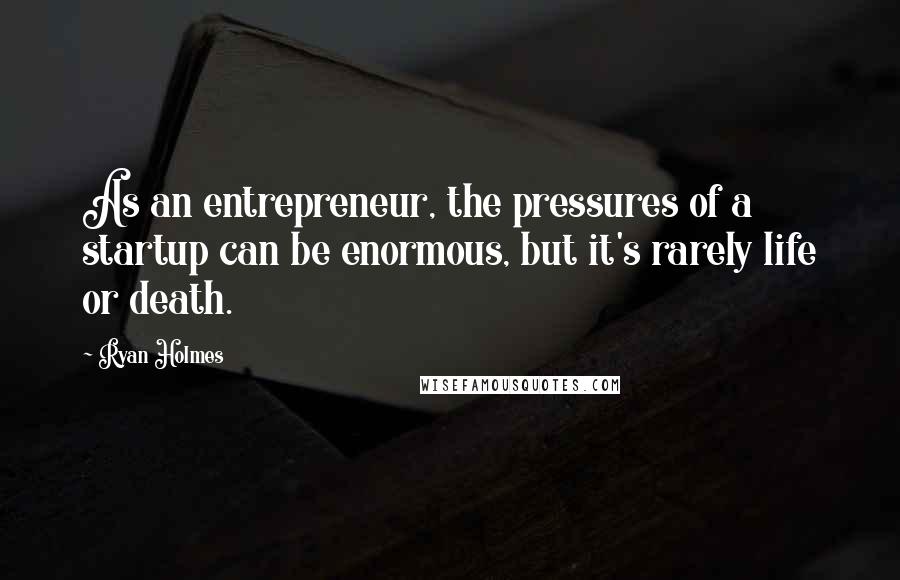 Ryan Holmes Quotes: As an entrepreneur, the pressures of a startup can be enormous, but it's rarely life or death.