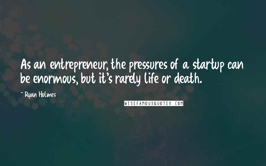 Ryan Holmes Quotes: As an entrepreneur, the pressures of a startup can be enormous, but it's rarely life or death.