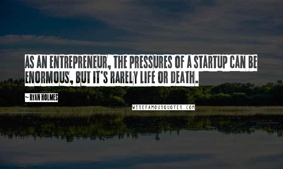 Ryan Holmes Quotes: As an entrepreneur, the pressures of a startup can be enormous, but it's rarely life or death.