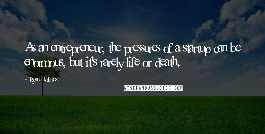 Ryan Holmes Quotes: As an entrepreneur, the pressures of a startup can be enormous, but it's rarely life or death.